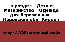  в раздел : Дети и материнство » Одежда для беременных . Кировская обл.,Киров г.